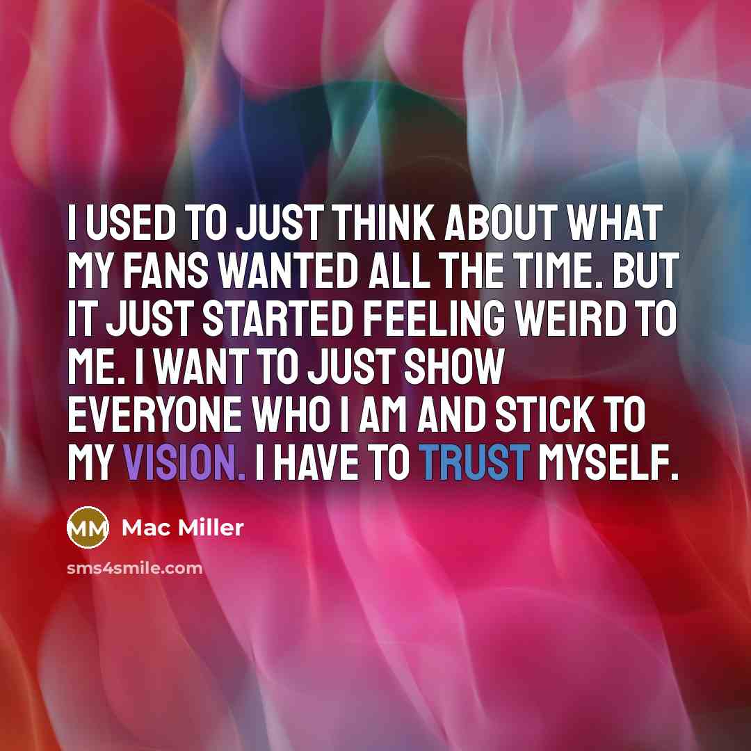 “I used to just think about what my fans wanted all the time. But it just started feeling weird to me. I want to just show everyone who I am and stick to my vision. I have to trust myself.” quote by Mac Miller