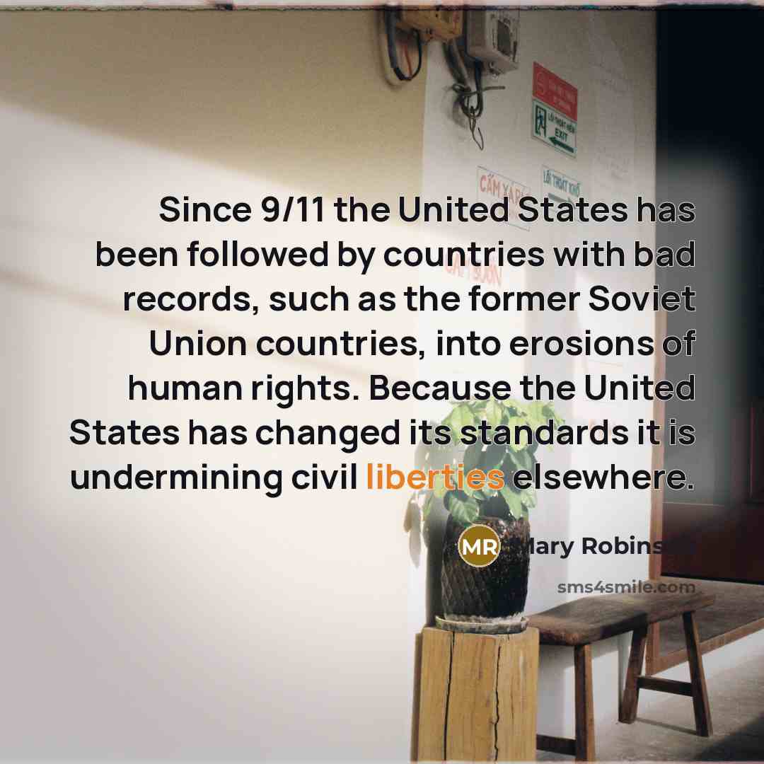 “Since 9/11 the United States has been followed by countries with bad records, such as the former Soviet Union countries, into erosions of human rights. Because the United States has changed its standards it is undermining civil liberties elsewhere.” quote by Mary Robinson