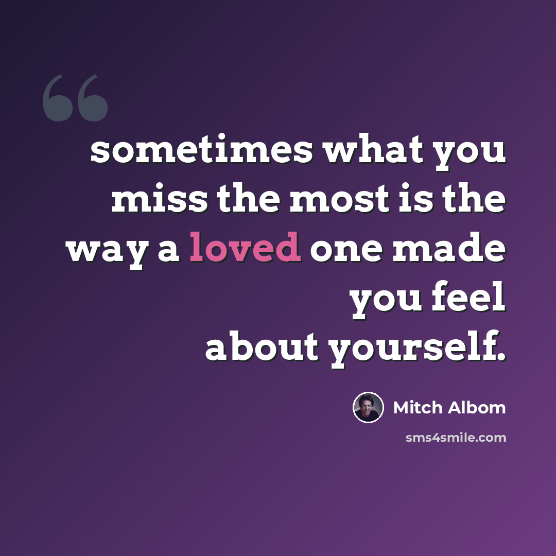 “sometimes what you miss the most is the way a loved one made you feel about yourself.” quote by Mitch Albom