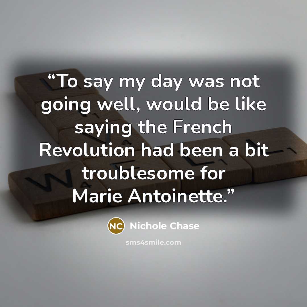 “To say my day was not going well, would be like saying the French Revolution had been a bit troublesome for Marie Antoinette.” quote by Nichole Chase