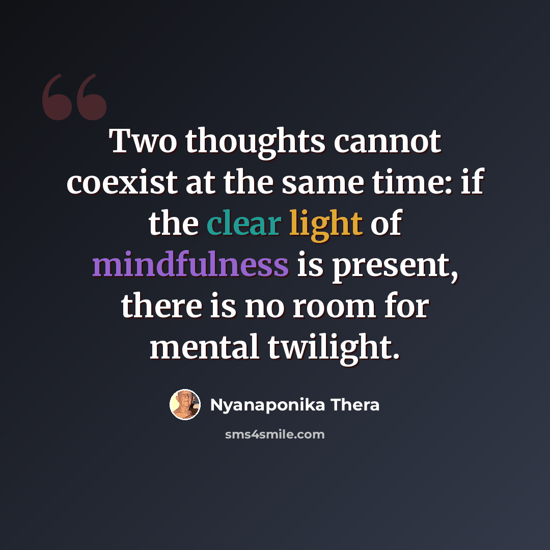 “Two thoughts cannot coexist at the same time: if the clear light of mindfulness is present, there is no room for mental twilight.” quote by Nyanaponika Thera