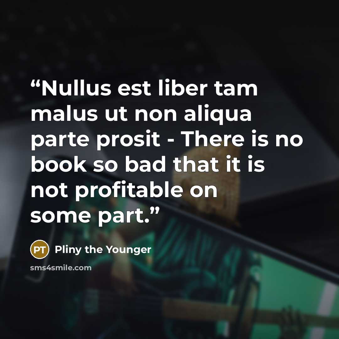 “Nullus est liber tam malus ut non aliqua parte prosit - There is no book so bad that it is not profitable on some part.” quote by Pliny the Younger