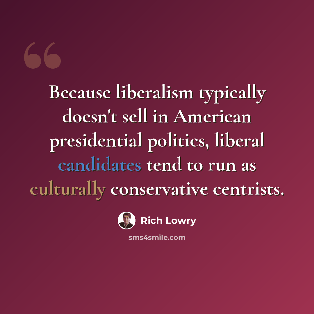 “Because liberalism typically doesn't sell in American presidential politics, liberal candidates tend to run as culturally conservative centrists.” quote by Rich Lowry