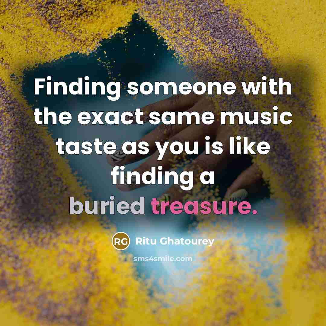 “Finding someone with the exact same music taste as you is like finding a buried treasure.” quote by Ritu Ghatourey