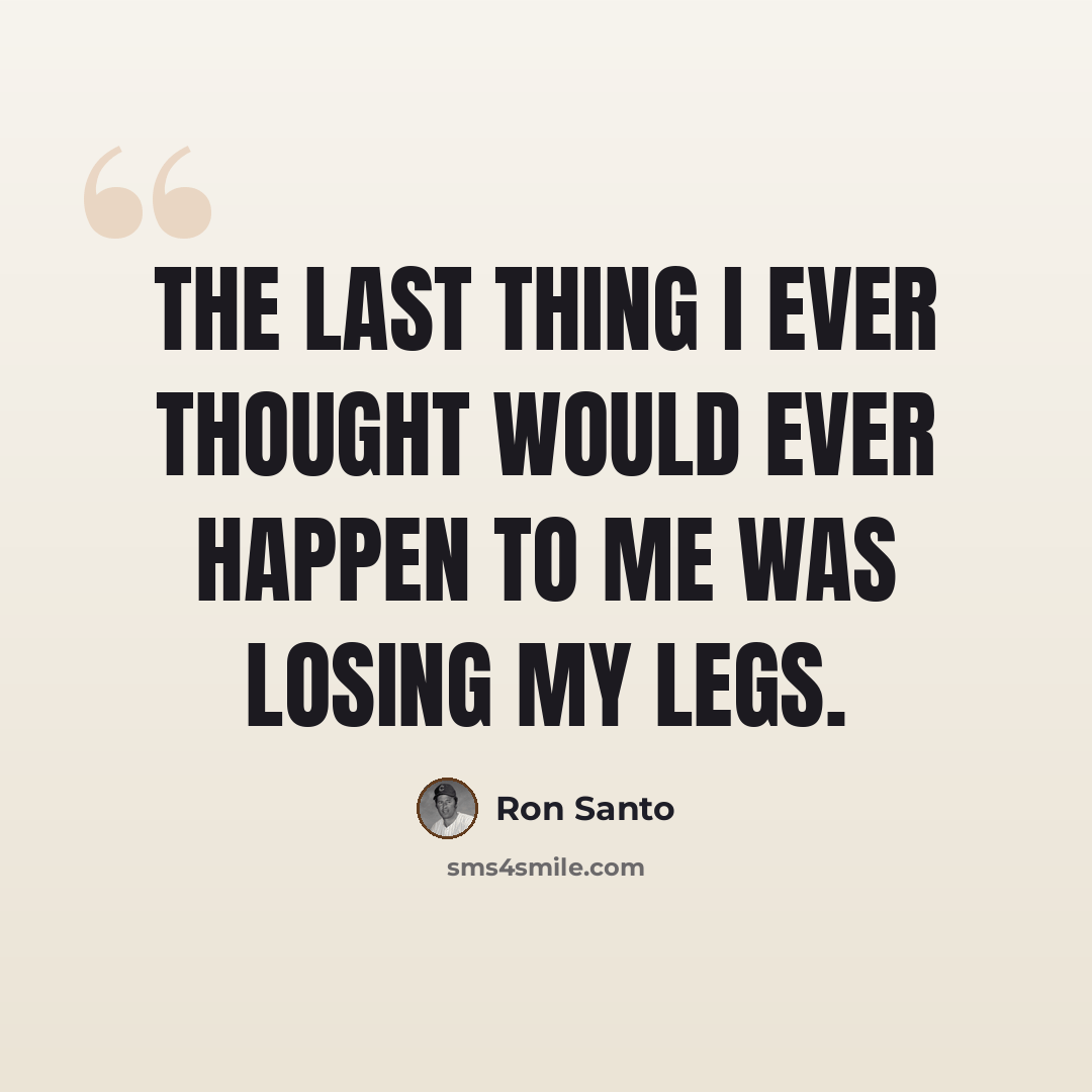 “The last thing I ever thought would ever happen to me was losing my legs.” quote by Ron Santo