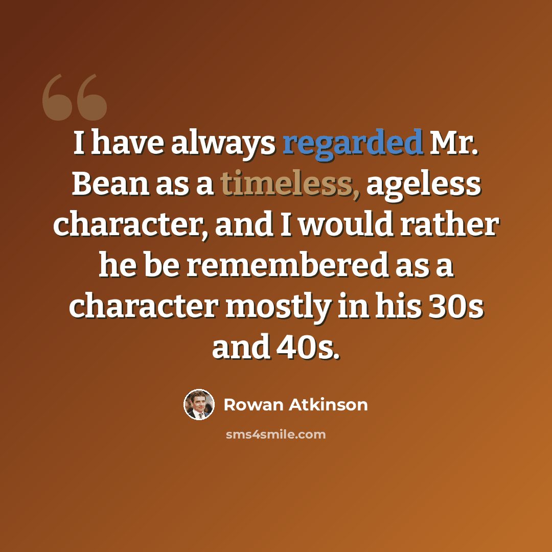 “I have always regarded Mr. Bean as a timeless, ageless character, and I would rather he be remembered as a character mostly in his 30s and 40s.” quote by Rowan Atkinson
