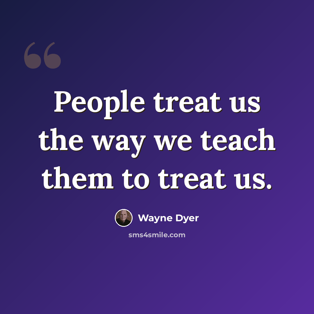 “People treat us the way we teach them to treat us.” quote by Wayne Dyer