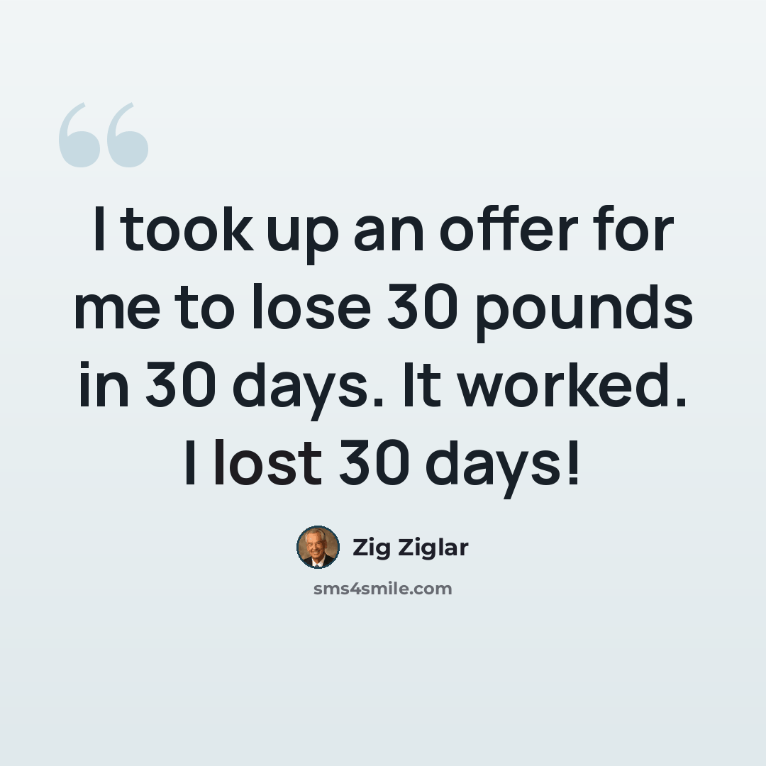 “I took up an offer for me to lose 30 pounds in 30 days. It worked. I lost 30 days!” quote by Zig Ziglar