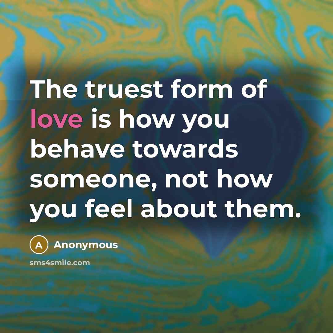 “The truest form of love is how you behave towards someone, not how you feel about them.” quote by Anonymous