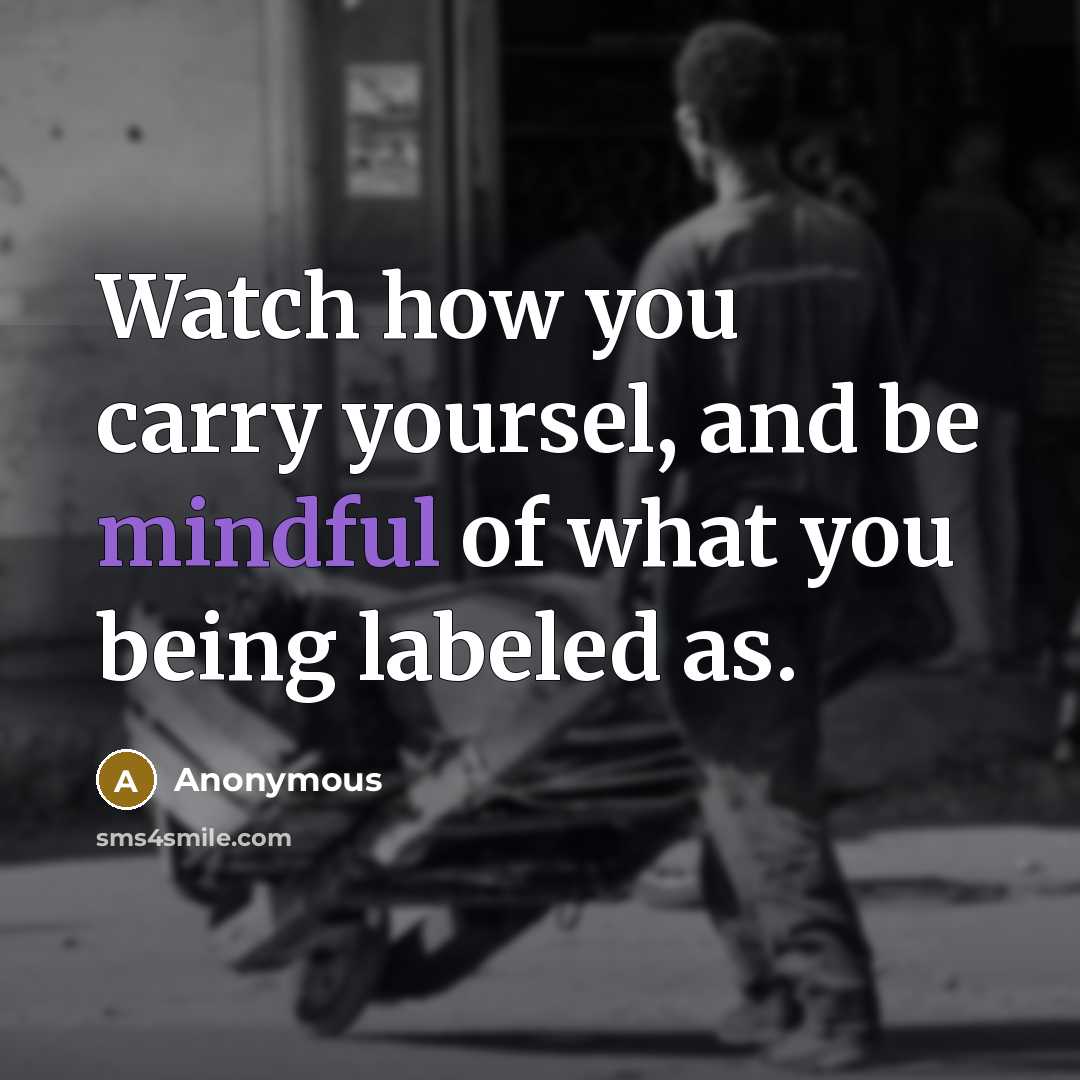 “Watch how you carry yoursel, and be mindful of what you being labeled as.” quote by Anonymous