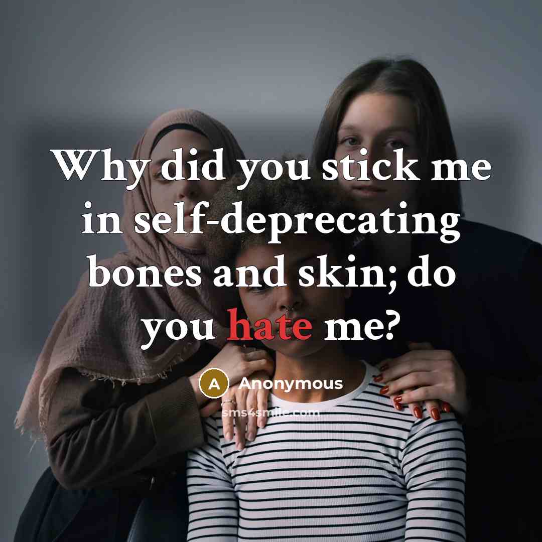 “Why did you stick me in self-deprecating bones and skin; do you hate me?” quote by Anonymous