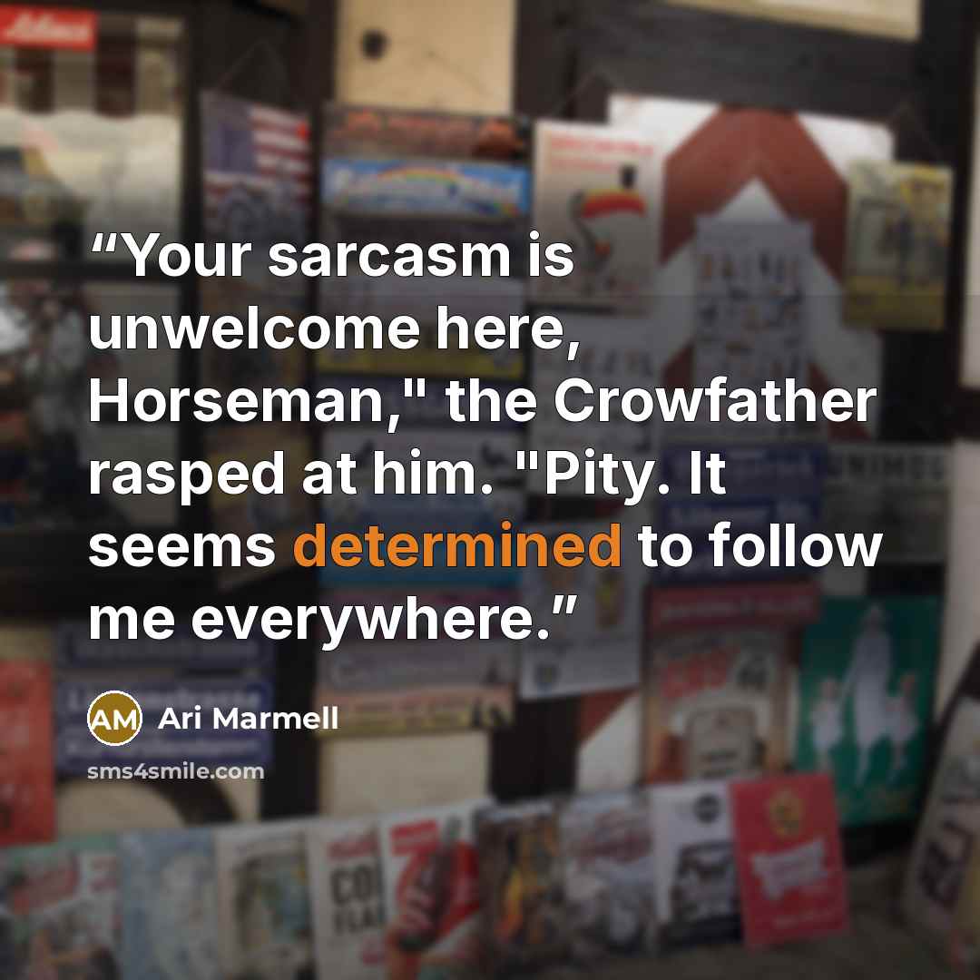 “Your sarcasm is unwelcome here, Horseman," the Crowfather rasped at him. "Pity. It seems determined to follow me everywhere.” quote by Ari Marmell