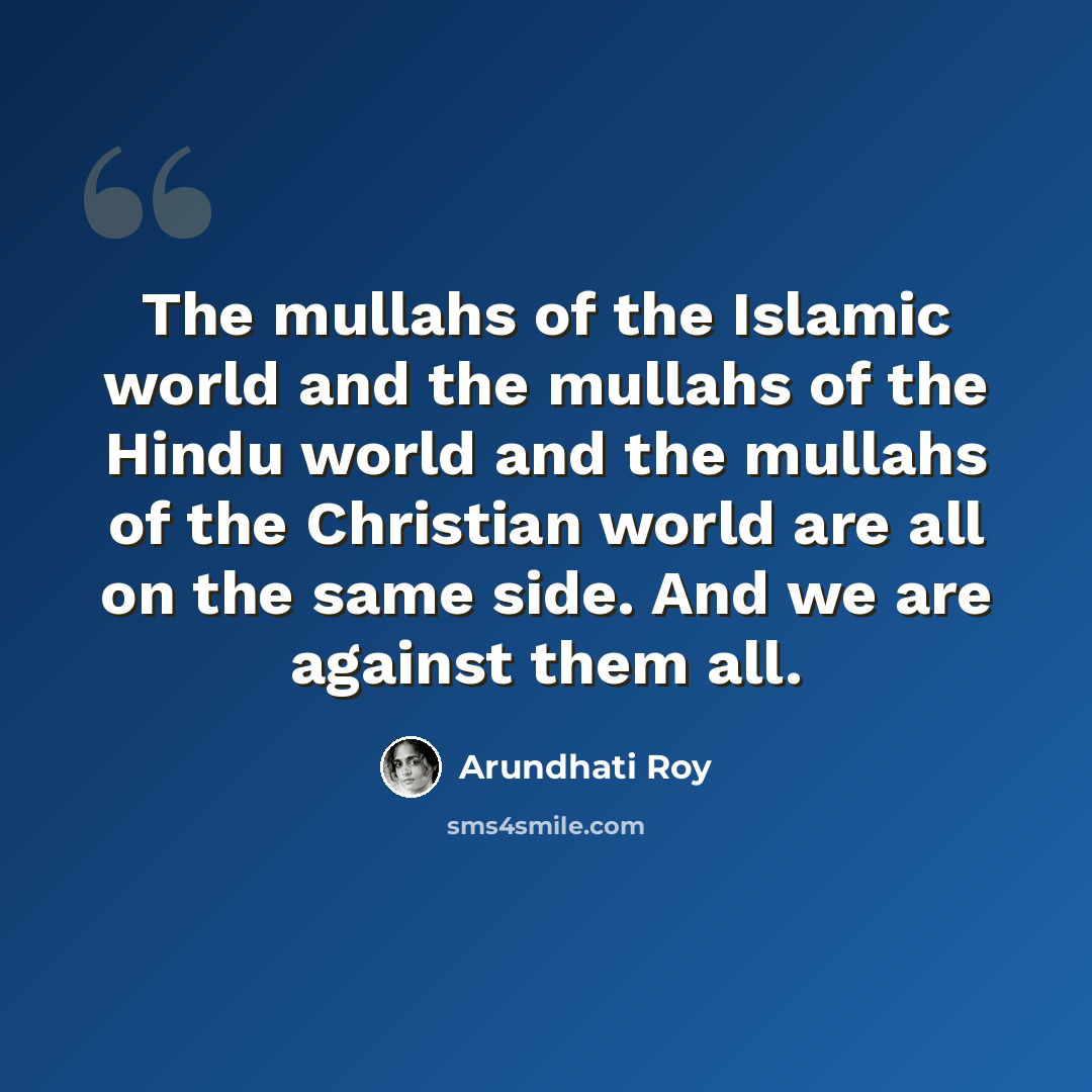 “The mullahs of the Islamic world and the mullahs of the Hindu world and the mullahs of the Christian world are all on the same side. And we are against them all.” quote by Arundhati Roy