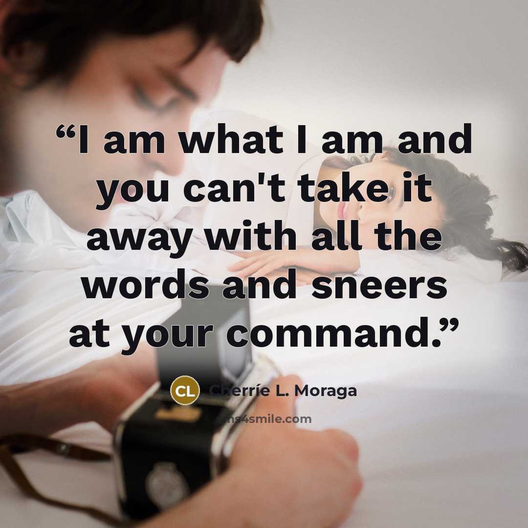 “I am what I am and you can't take it away with all the words and sneers at your command.” quote by Cherríe L. Moraga