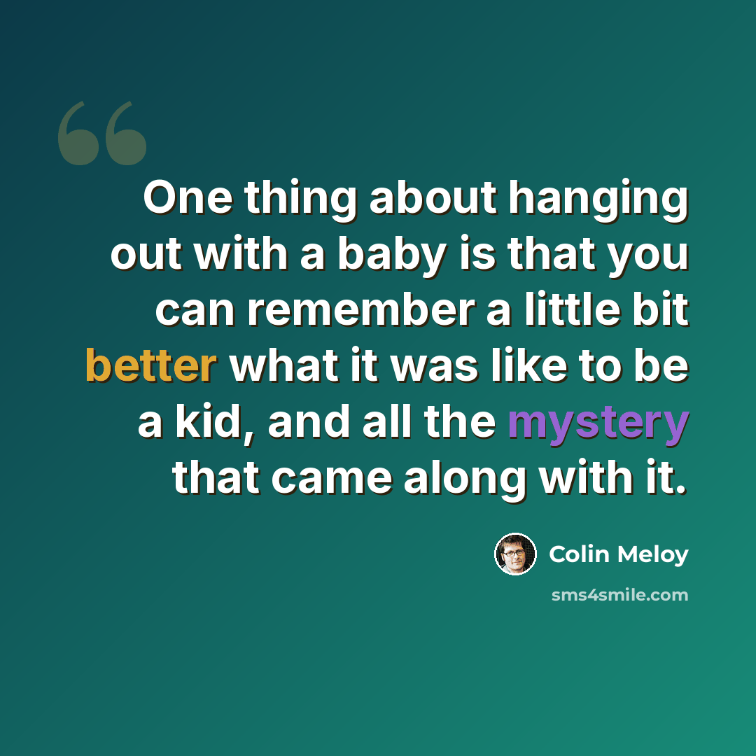 “One thing about hanging out with a baby is that you can remember a little bit better what it was like to be a kid, and all the mystery that came along with it.” quote by Colin Meloy
