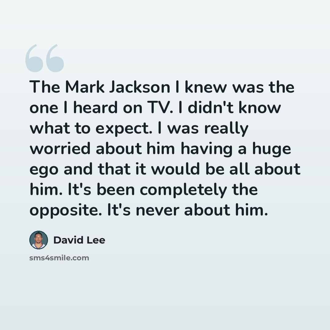 “The Mark Jackson I knew was the one I heard on TV. I didn't know what to expect. I was really worried about him having a huge ego and that it would be all about him. It's been completely the opposite. It's never about him.” quote by David Lee