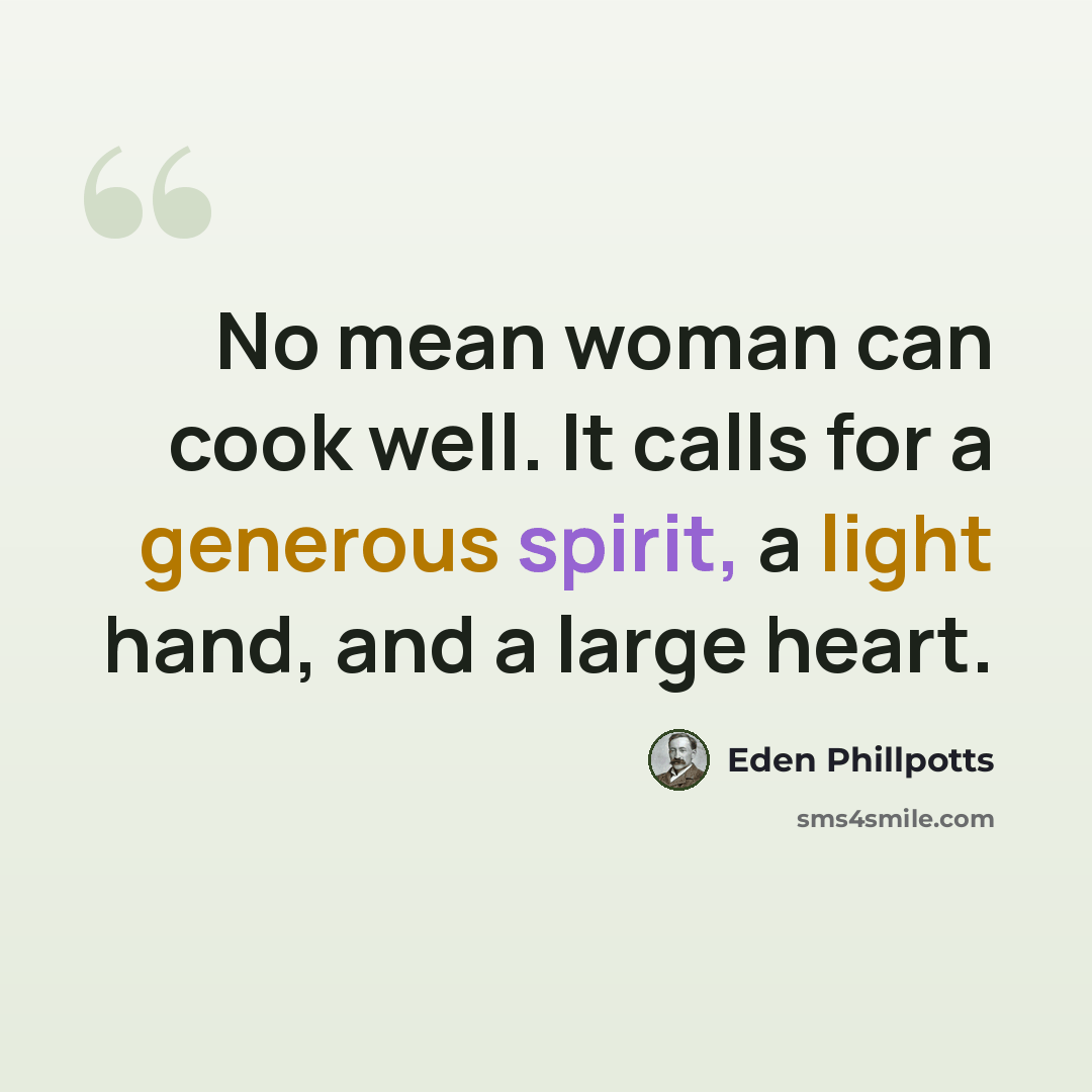 “No mean woman can cook well. It calls for a generous spirit, a light hand, and a large heart.” quote by Eden Phillpotts