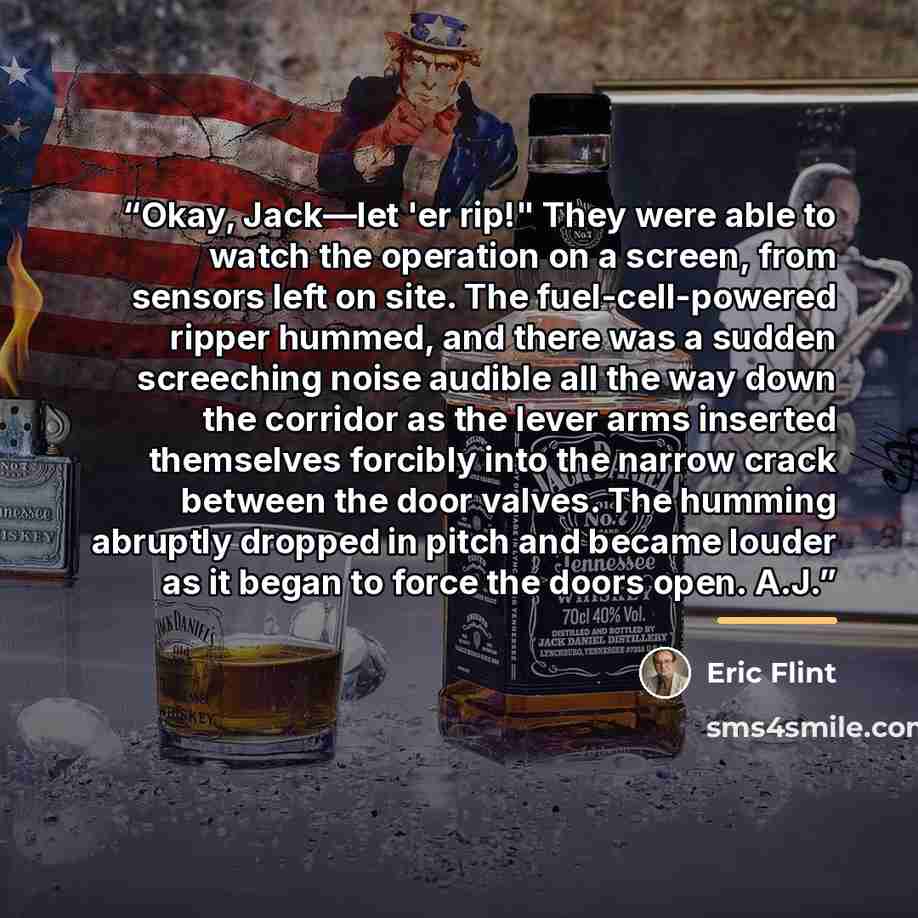 “Okay, Jack—let 'er rip!" They were able to watch the operation on a screen, from sensors left on site. The fuel-cell-powered ripper hummed, and there was a sudden screeching noise audible all the way down the corridor as the lever arms inserted themselves forcibly into the narrow crack between the…” quote by Eric Flint
