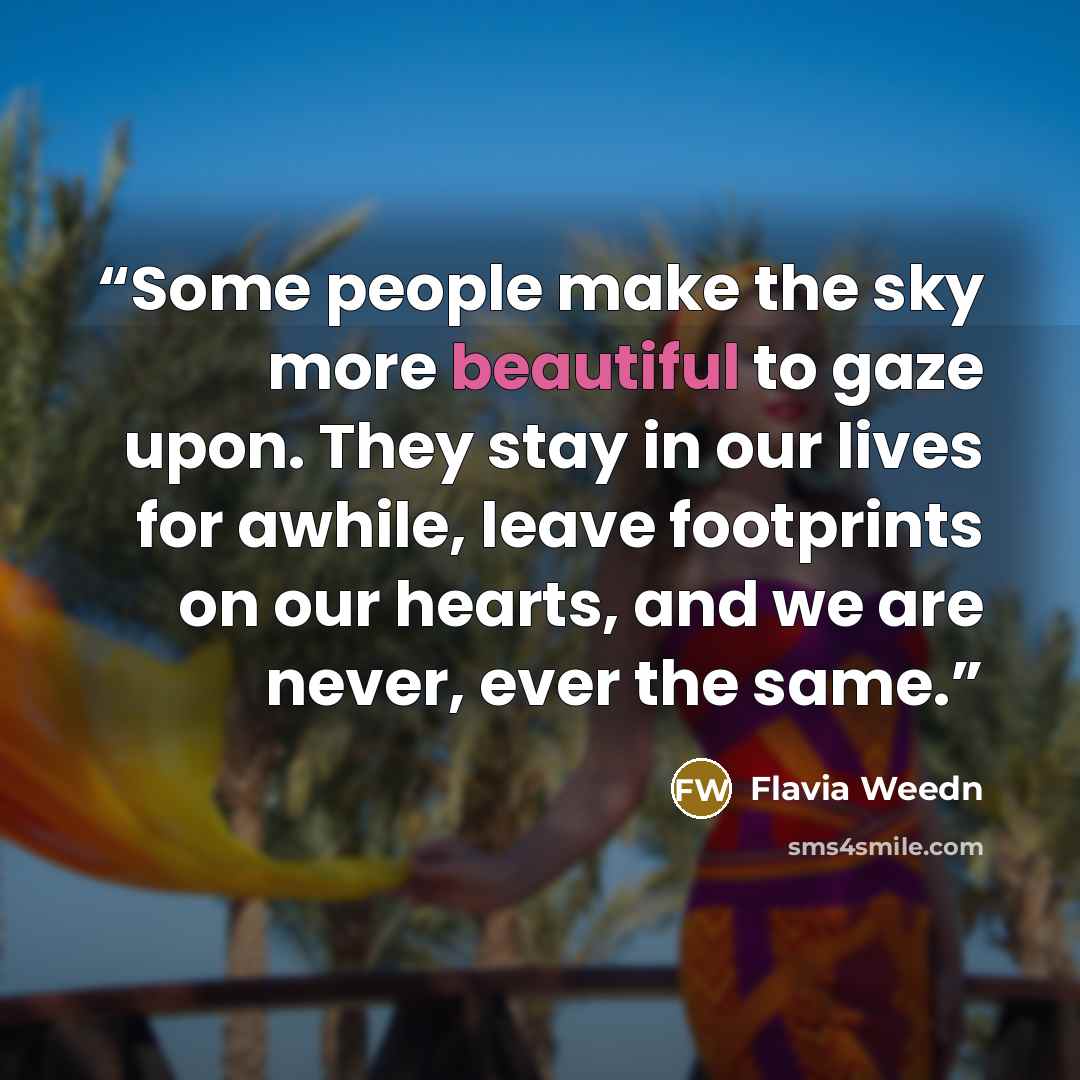 “Some people make the sky more beautiful to gaze upon. They stay in our lives for awhile, leave footprints on our hearts, and we are never, ever the same.” quote by Flavia Weedn