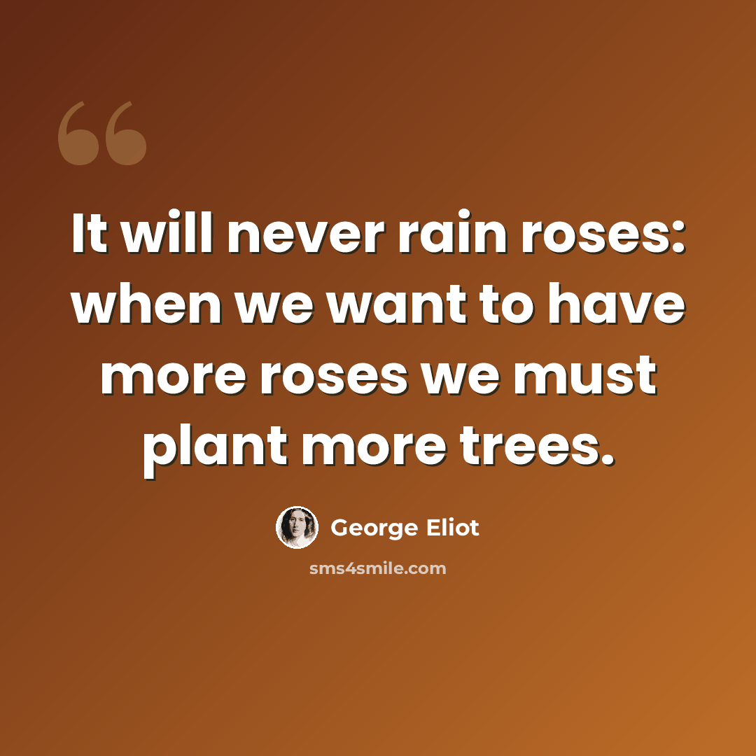 “It will never rain roses: when we want to have more roses we must plant more trees.” quote by George Eliot