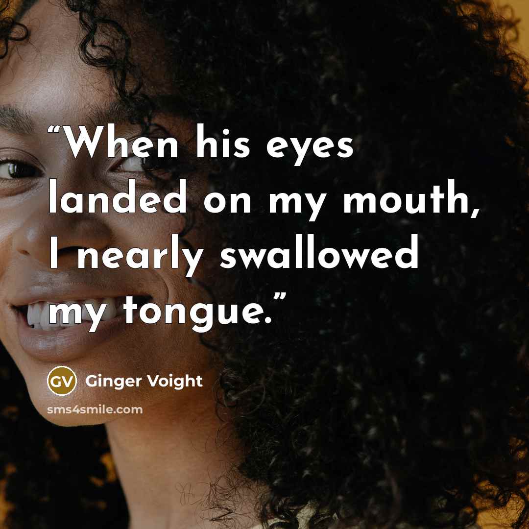 “When his eyes landed on my mouth, I nearly swallowed my tongue.” quote by Ginger Voight