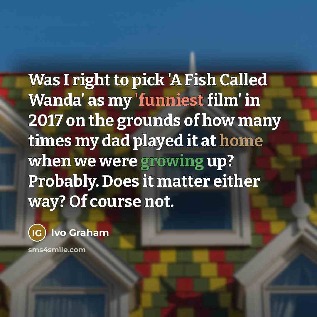 “Was I right to pick 'A Fish Called Wanda' as my 'funniest film' in 2017 on the grounds of how many times my dad played it at home when we were growing up? Probably. Does it matter either way? Of course not.” quote by Ivo Graham