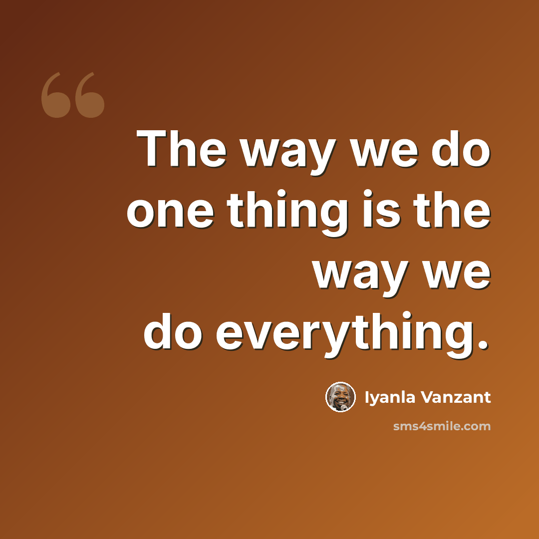 “The way we do one thing is the way we do everything.” quote by Iyanla Vanzant