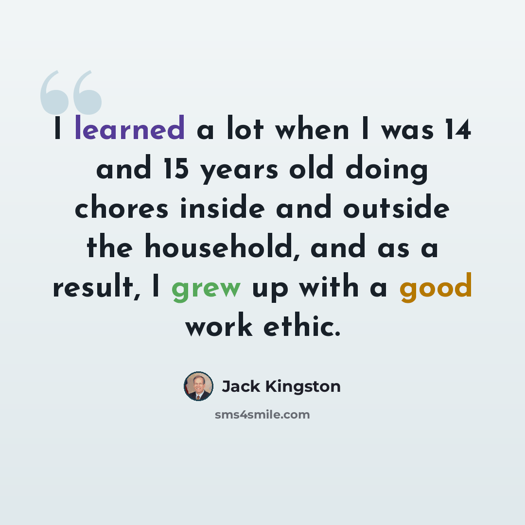 “I learned a lot when I was 14 and 15 years old doing chores inside and outside the household, and as a result, I grew up with a good work ethic.” quote by Jack Kingston