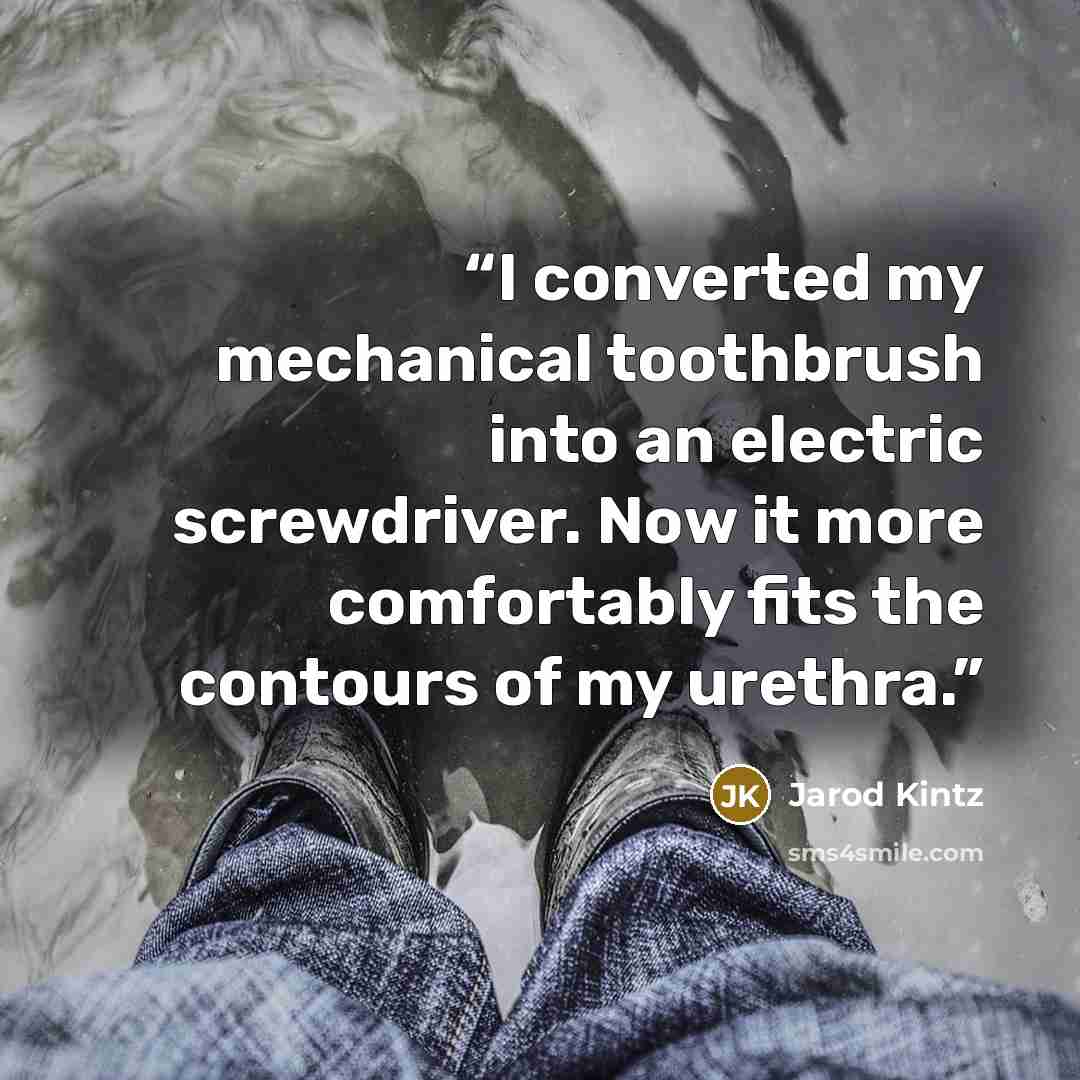 “I converted my mechanical toothbrush into an electric screwdriver. Now it more comfortably fits the contours of my urethra.” quote by Jarod Kintz