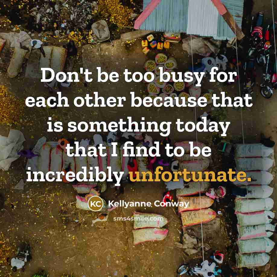 “Don't be too busy for each other because that is something today that I find to be incredibly unfortunate.” quote by Kellyanne Conway