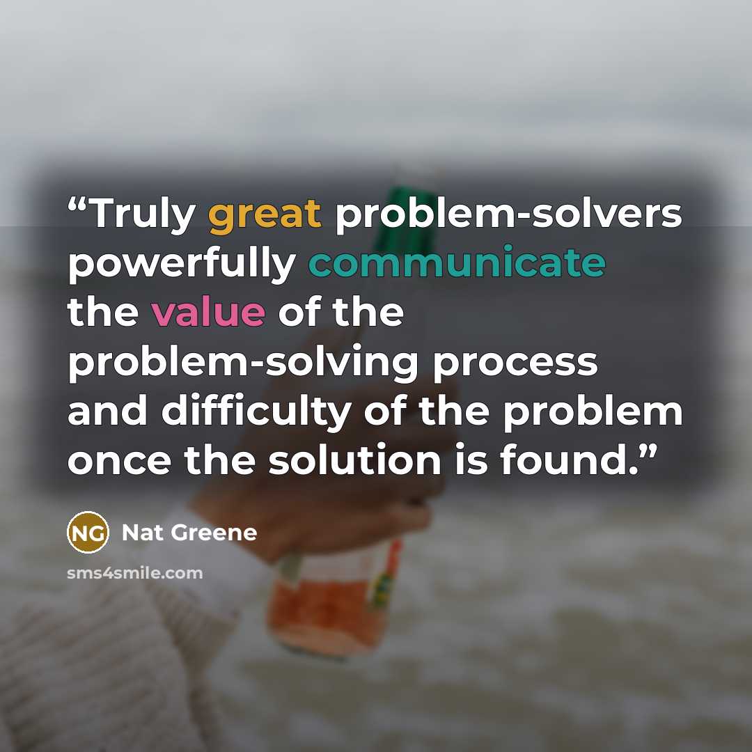 “Truly great problem-solvers powerfully communicate the value of the problem-solving process and difficulty of the problem once the solution is found.” quote by Nat Greene