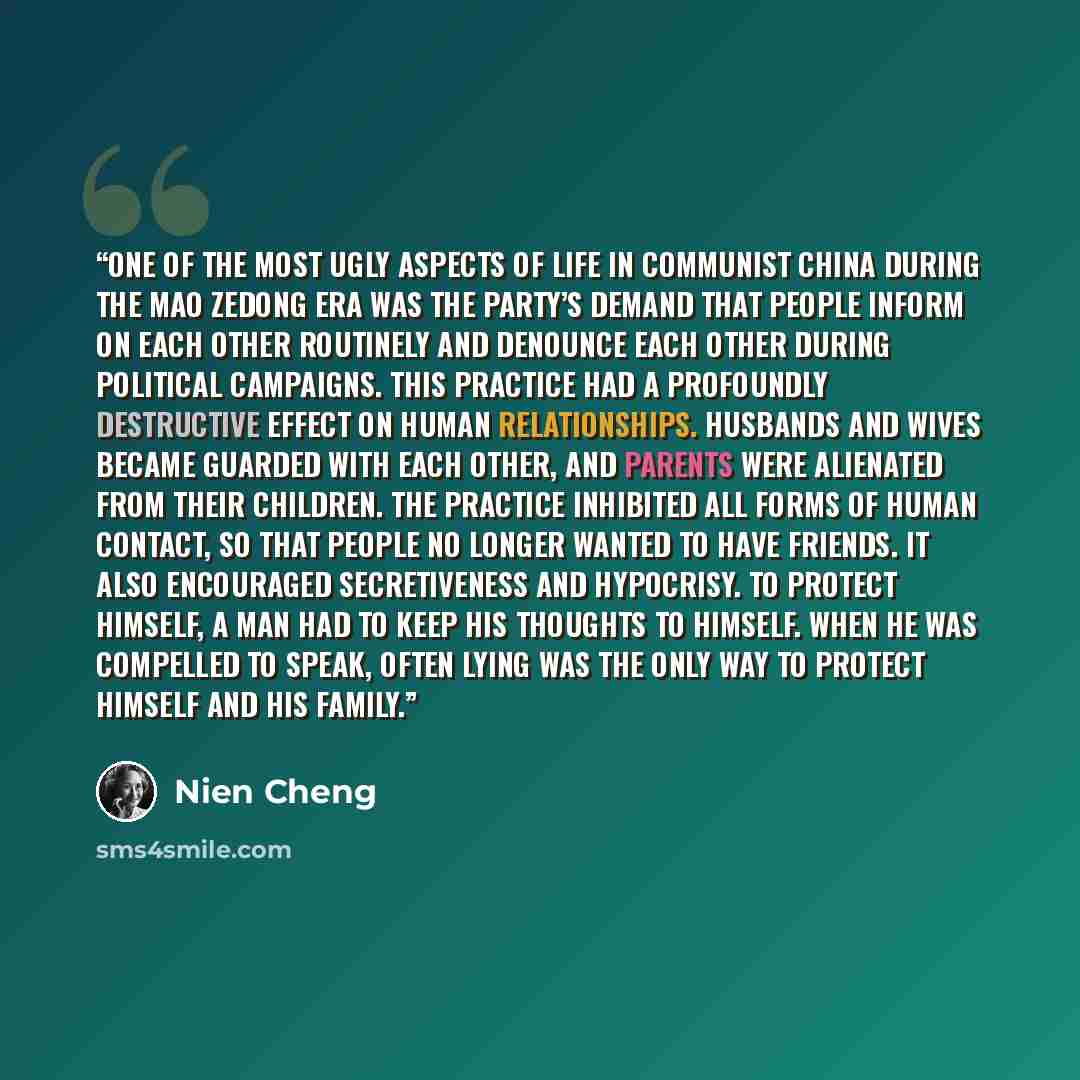 “One of the most ugly aspects of life in Communist China during the Mao Zedong era was the Party’s demand that people inform on each other routinely and denounce each other during political campaigns. This practice had a profoundly destructive effect on human relationships. Husbands and wives…” quote by Nien Cheng