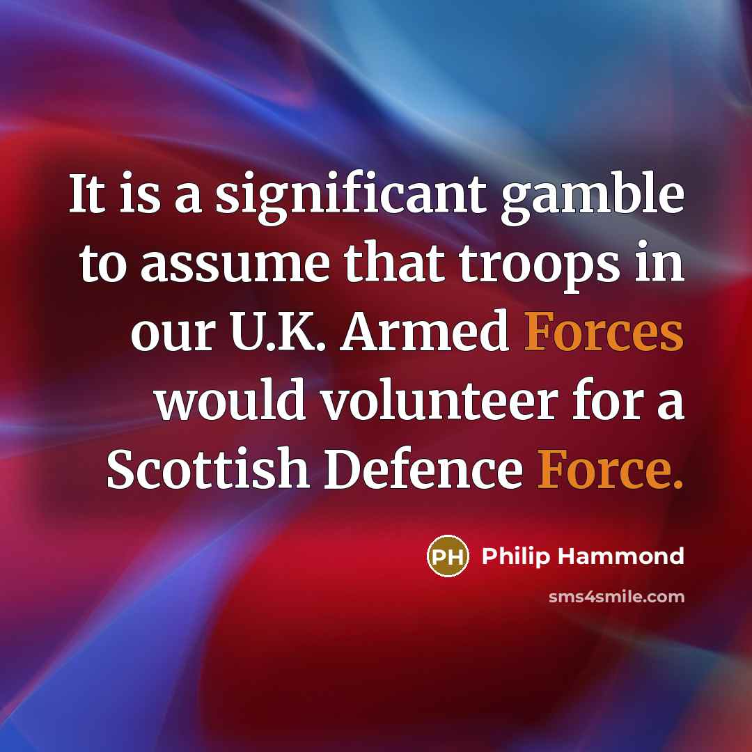 “It is a significant gamble to assume that troops in our U.K. Armed Forces would volunteer for a Scottish Defence Force.” quote by Philip Hammond