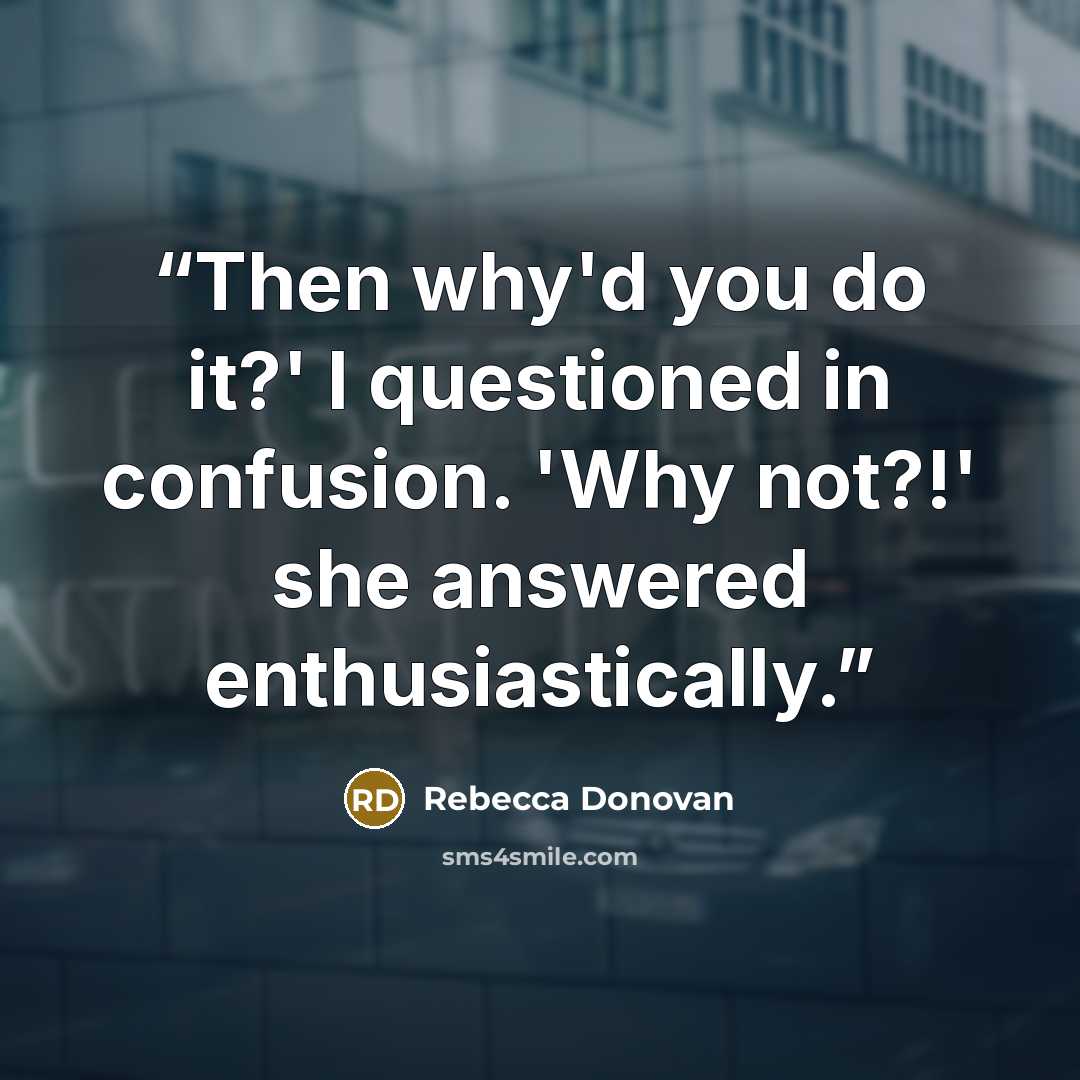 “Then why'd you do it?' I questioned in confusion. 'Why not?!' she answered enthusiastically.” quote by Rebecca Donovan