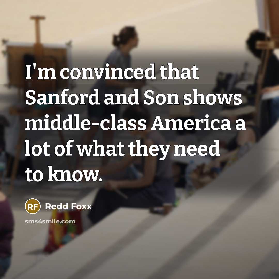 “I'm convinced that Sanford and Son shows middle-class America a lot of what they need to know.” quote by Redd Foxx