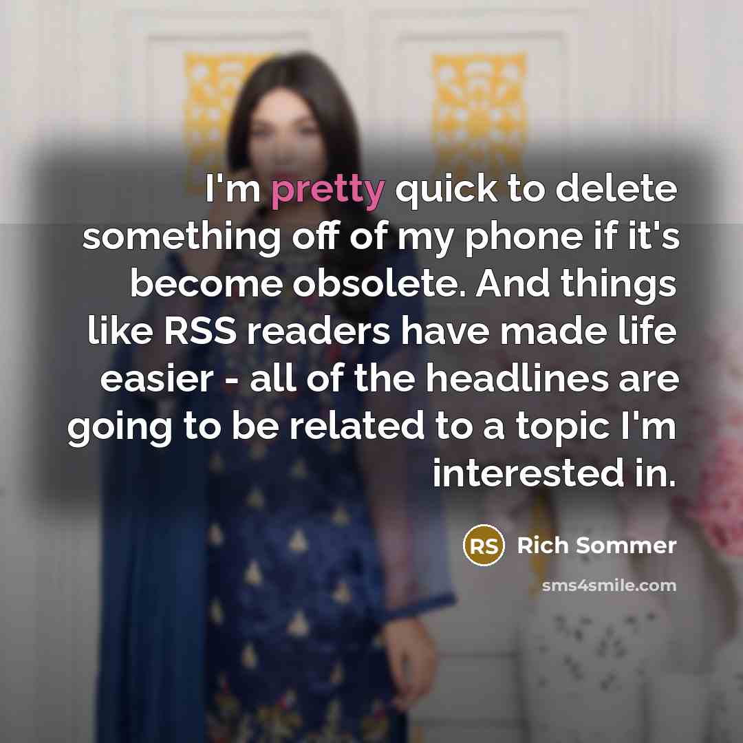 “I'm pretty quick to delete something off of my phone if it's become obsolete. And things like RSS readers have made life easier - all of the headlines are going to be related to a topic I'm interested in.” quote by Rich Sommer