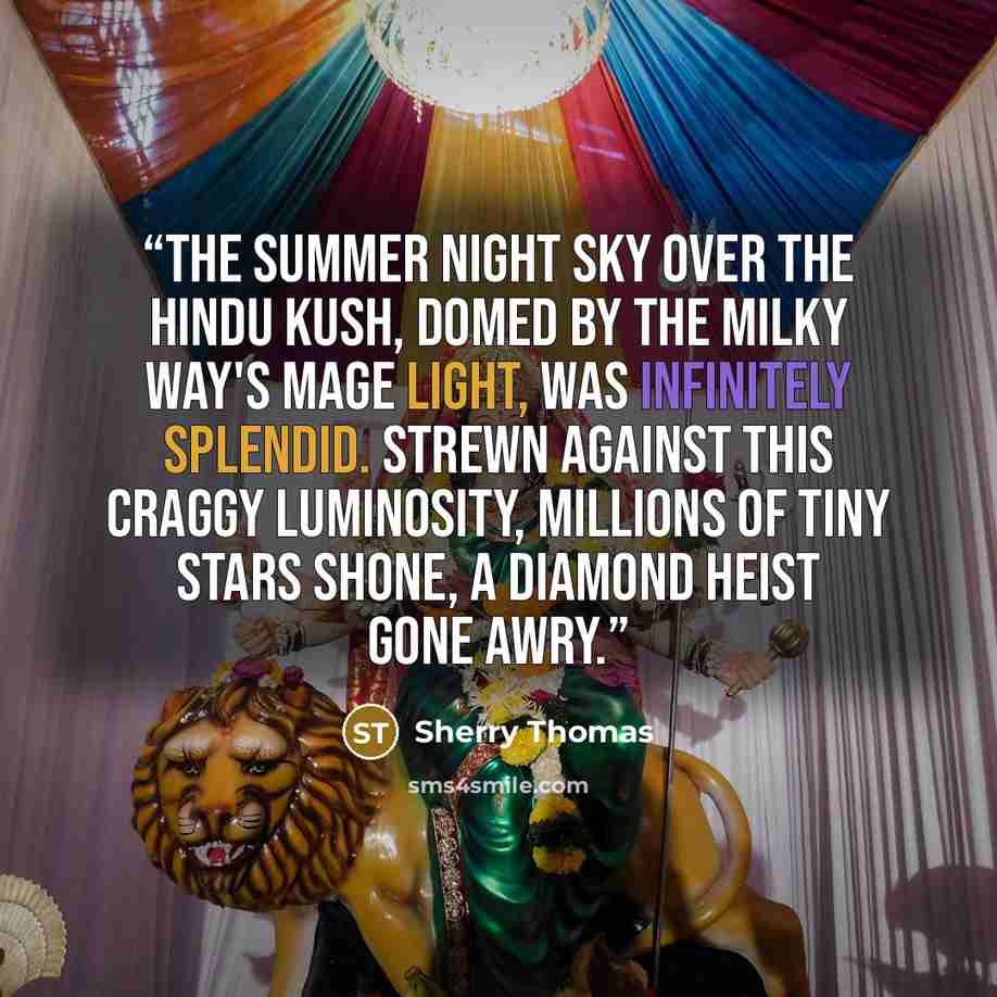 “The summer night sky over the Hindu Kush, domed by the Milky Way's mage light, was infinitely splendid. Strewn against this craggy luminosity, millions of tiny stars shone, a diamond heist gone awry.” quote by Sherry Thomas