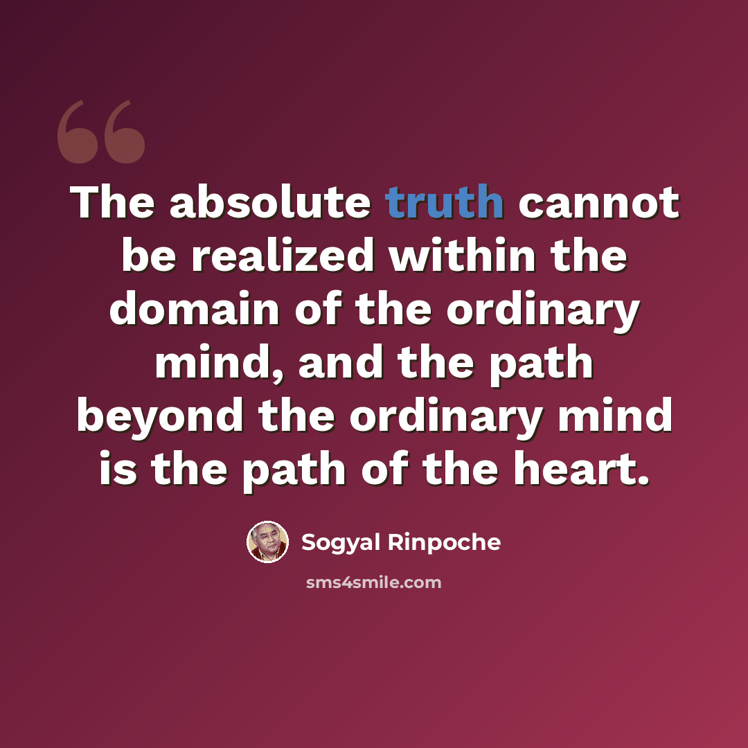 “The absolute truth cannot be realized within the domain of the ordinary mind, and the path beyond the ordinary mind is the path of the heart.” quote by Sogyal Rinpoche