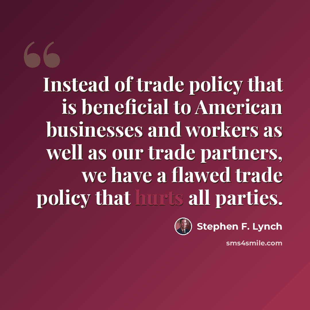 “Instead of trade policy that is beneficial to American businesses and workers as well as our trade partners, we have a flawed trade policy that hurts all parties.” quote by Stephen F. Lynch