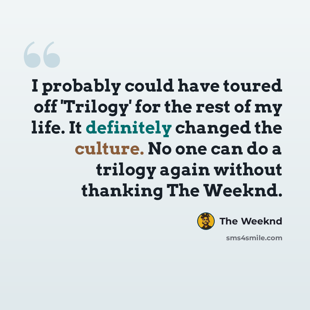 “I probably could have toured off 'Trilogy' for the rest of my life. It definitely changed the culture. No one can do a trilogy again without thanking The Weeknd.” quote by The Weeknd