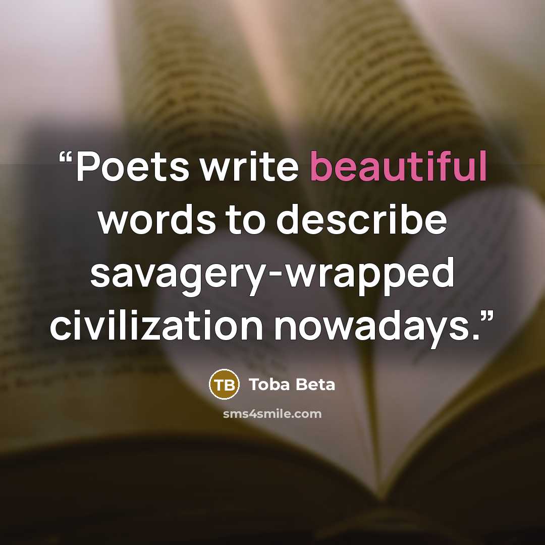 “Poets write beautiful words to describe savagery-wrapped civilization nowadays.” quote by Toba Beta