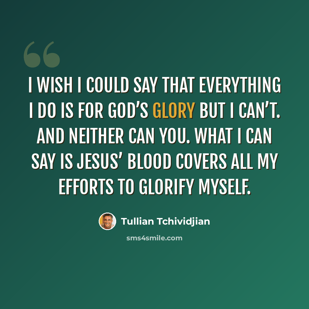 “I wish I could say that everything I do is for God’s glory but I can’t. And neither can you. What I can say is Jesus’ blood covers all my efforts to glorify myself.” quote by Tullian Tchividjian