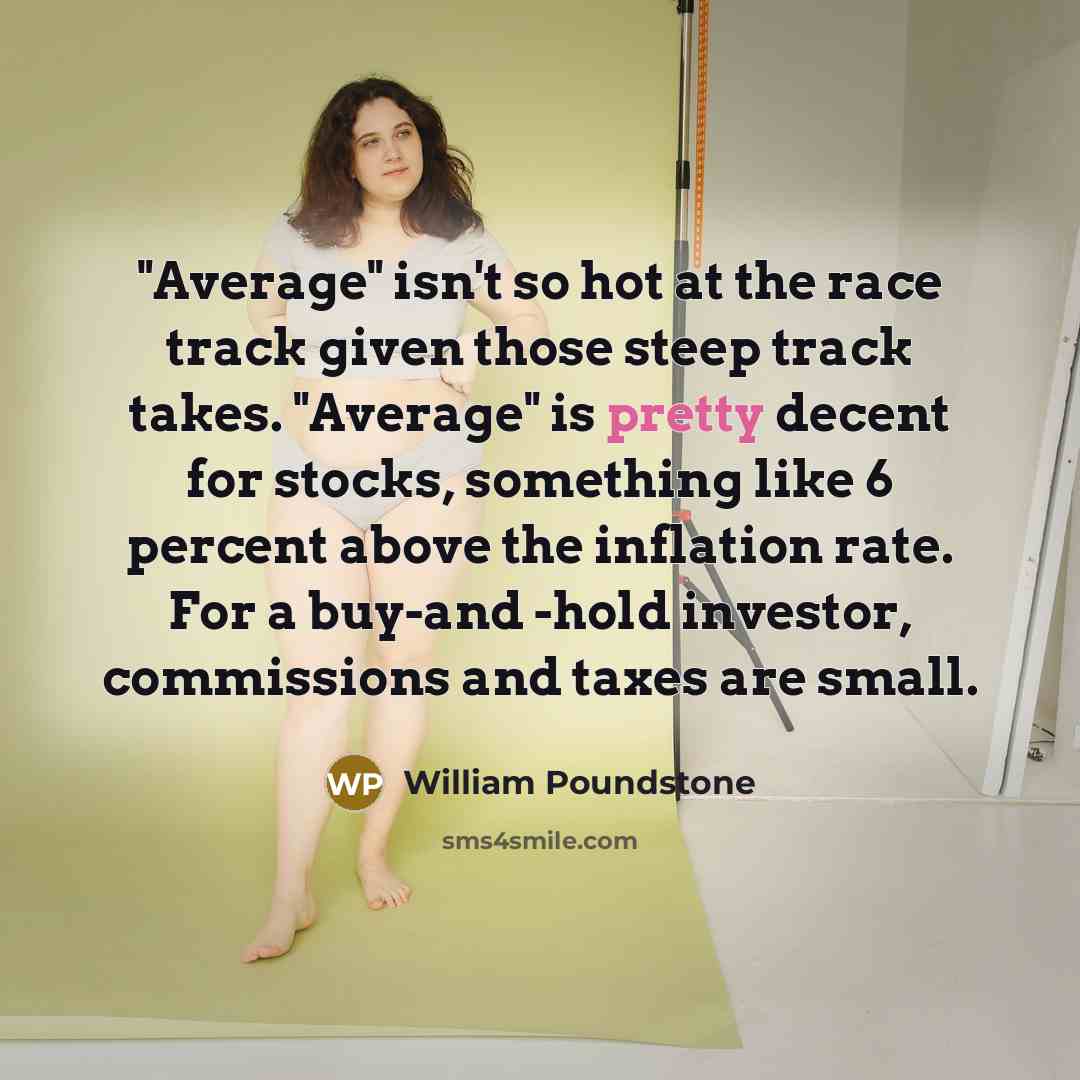 “"Average" isn't so hot at the race track given those steep track takes. "Average" is pretty decent for stocks, something like 6 percent above the inflation rate. For a buy-and -hold investor, commissions and taxes are small.” quote by William Poundstone
