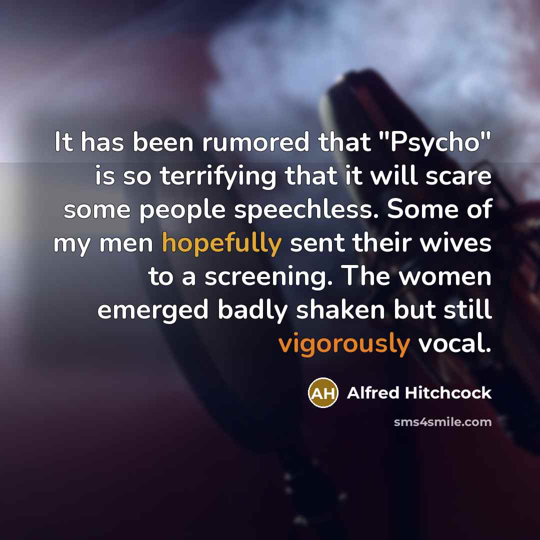 “It has been rumored that "Psycho" is so terrifying that it will scare some people speechless. Some of my men hopefully sent their wives to a screening. The women emerged badly shaken but still vigorously vocal.” quote by Alfred Hitchcock