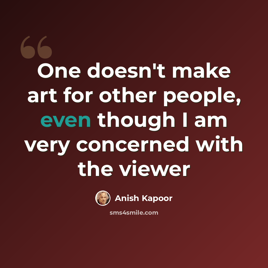 “One doesn't make art for other people, even though I am very concerned with the viewer” quote by Anish Kapoor