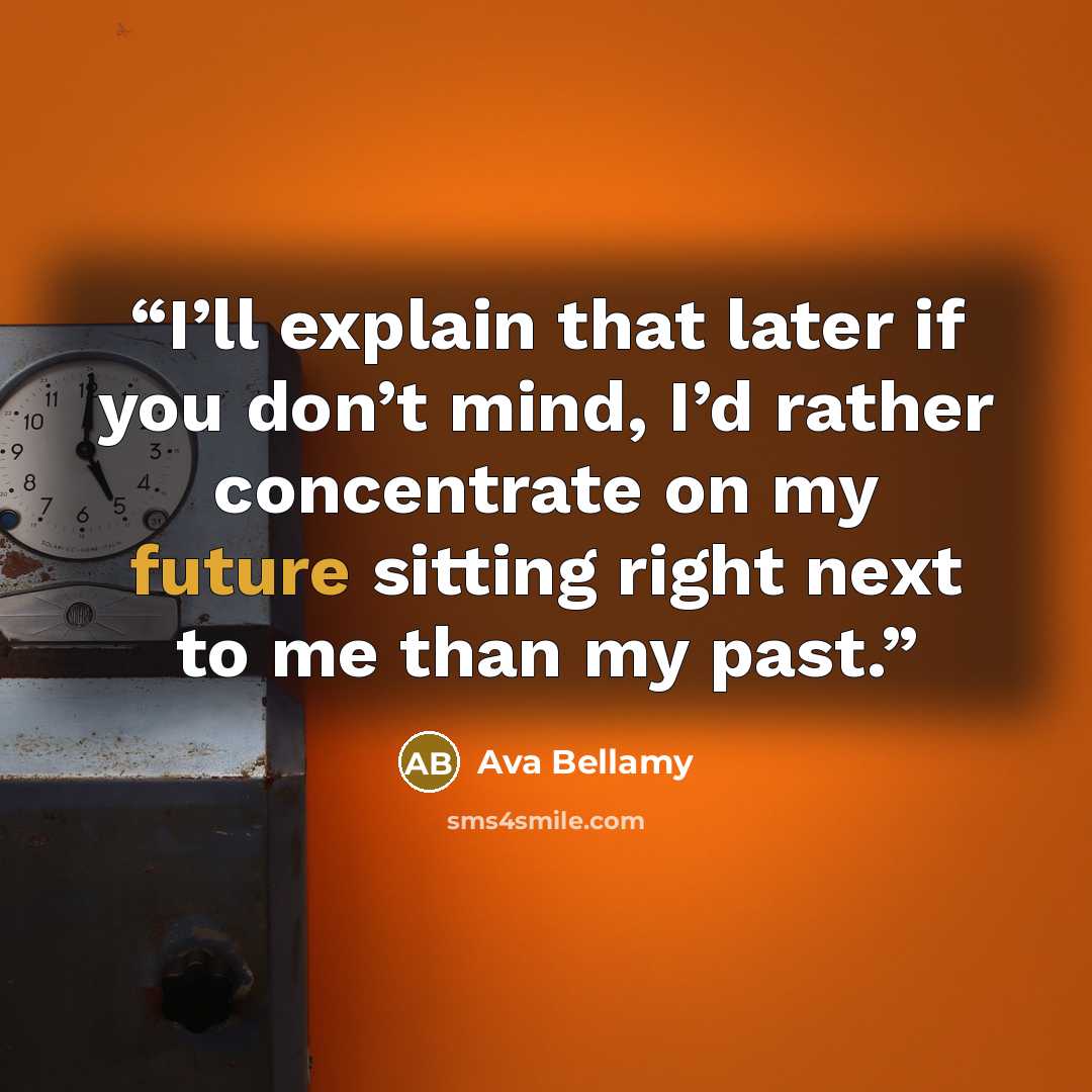 “I’ll explain that later if you don’t mind, I’d rather concentrate on my future sitting right next to me than my past.” quote by Ava Bellamy