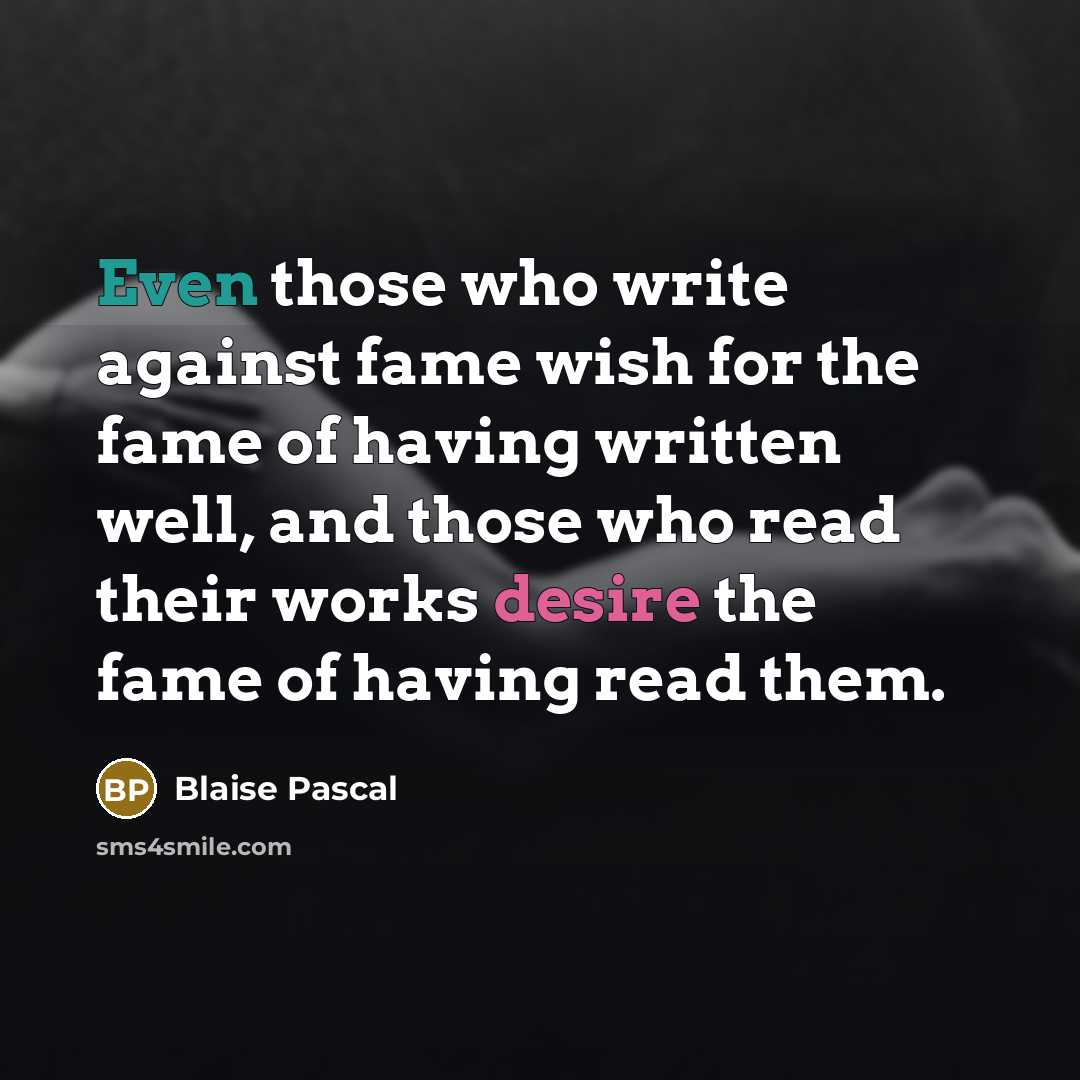 “Even those who write against fame wish for the fame of having written well, and those who read their works desire the fame of having read them.” quote by Blaise Pascal