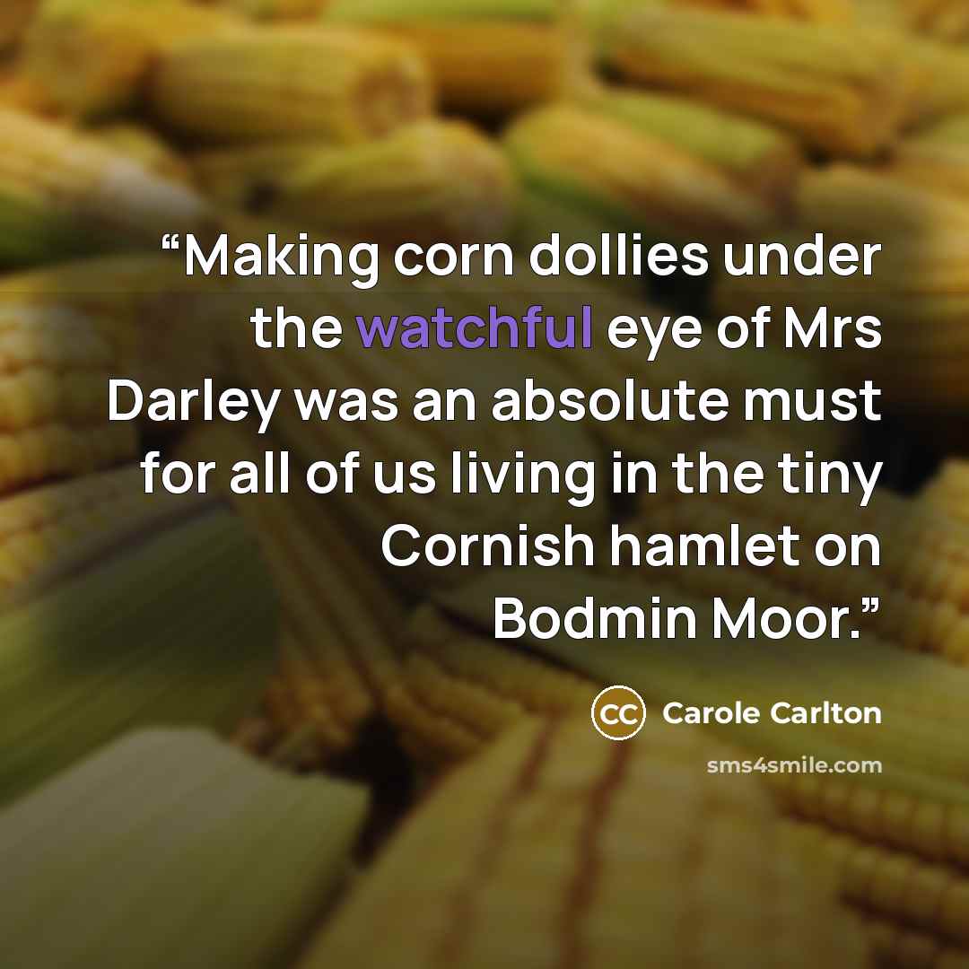 “Making corn dollies under the watchful eye of Mrs Darley was an absolute must for all of us living in the tiny Cornish hamlet on Bodmin Moor.” quote by Carole Carlton