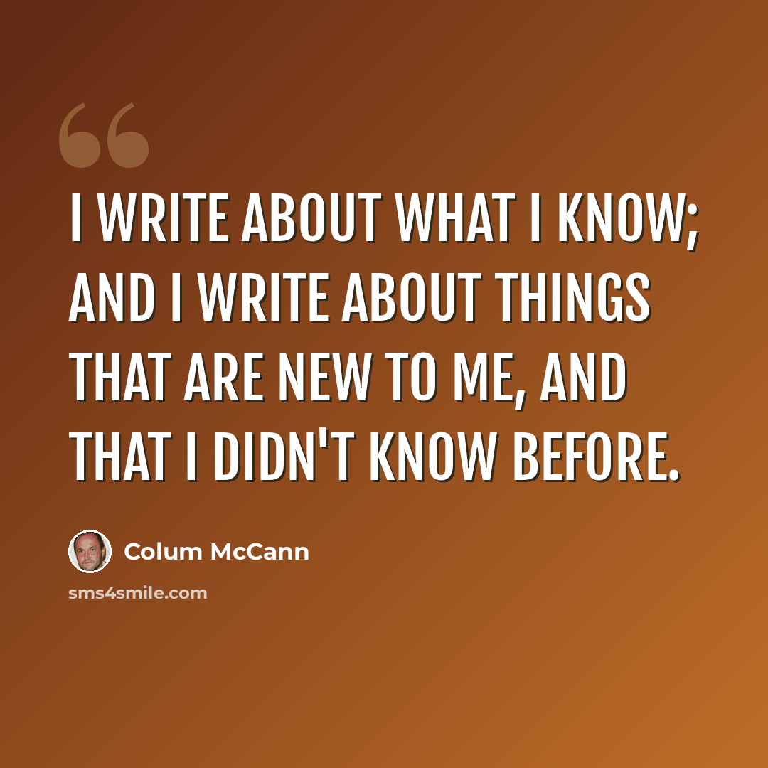 “I write about what I know; and I write about things that are new to me, and that I didn't know before.” quote by Colum McCann