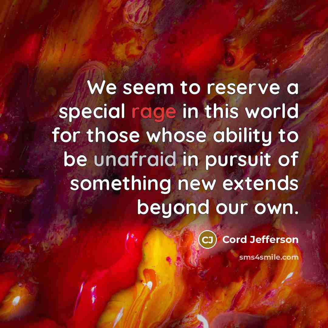 “We seem to reserve a special rage in this world for those whose ability to be unafraid in pursuit of something new extends beyond our own.” quote by Cord Jefferson